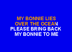 MY BONNIE LIES

OVER THE OCEAN
PLEASE BRING BACK

MY BONNIE TO ME