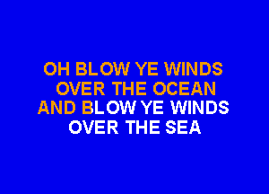 OH BLOW YE WINDS

OVER THE OCEAN
AND BLOW YE WINDS

OVER THE SEA