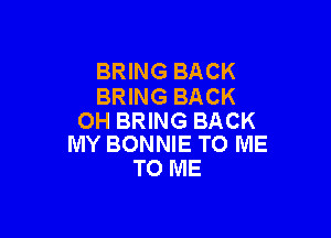 BRING BACK
BRING BACK

OH BRING BACK
IVIY BONNIE TO ME

TO ME