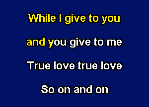 While I give to you

and you give to me
True love true love

So on and on