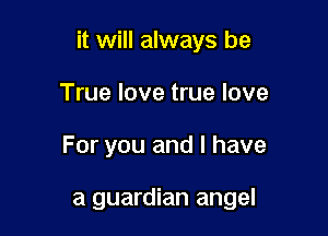 it will always be

True love true love
For you and l have

a guardian angel