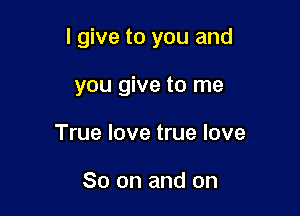 I give to you and

you give to me
True love true love

So on and on