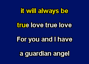 it will always be

true love true love
For you and l have

a guardian angel