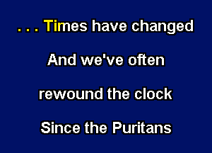 . . . Times have changed

And we've often
rewound the clock

Since the Puritans