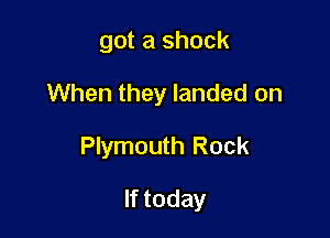 got a shock
When they landed on

Plymouth Rock

If today