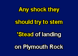 Any shock they

should try to stem

'Stead of landing

on Plymouth Rock