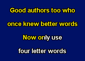 Good authors too who

once knew better words

Now only use

four letter words