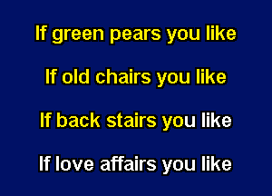 lf green pears you like
If old chairs you like

if back stairs you like

If love affairs you like