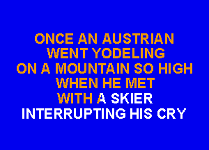 ONCE AN AUSTRIAN
WENT YODELING

ON A MOUNTAIN SO HIGH
WHEN HE MET

WITH A SKIER
INTERRUPTING HIS CRY