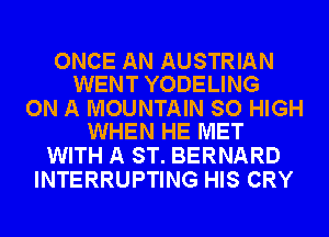 ONCE AN AUSTRIAN
WENT YODELING

ON A MOUNTAIN SO HIGH
WHEN HE MET

WITH A ST. BERNARD
INTERRUPTING HIS CRY