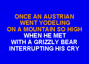 ONCE AN AUSTRIAN
WENT YODELING

ON A MOUNTAIN SO HIGH
WHEN HE MET

WITH A GRIZLY BEAR
INTERRUPTING HIS CRY