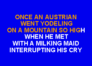 ONCE AN AUSTRIAN
WENT YODELING

ON A MOUNTAIN SO HIGH
WHEN HE MET

WITH A MILKING MAID
INTERRUPTING HIS CRY