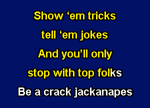 Show 'em tricks
tell em jokes
And yowll only
stop with top folks

Be a crack jackanapes
