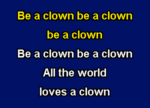 Be a clown be a clown

be a clown

Be a clown be a clown
All the world

loves a clown