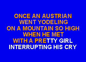 ONCE AN AUSTRIAN
WENT YODELING

ON A MOUNTAIN SO HIGH
WHEN HE MET

WITH A PRETTY GIRL
INTERRUPTING HIS CRY