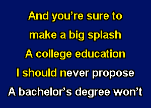 And you're sure to
make a big splash
A college education
I should never propose

A bachelor,s degree won't