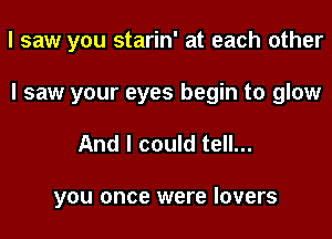 I saw you starin' at each other
I saw your eyes begin to glow

And I could tell...

you once were lovers