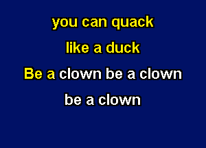 you can quack

like a duck
Be a clown be a clown

be a clown