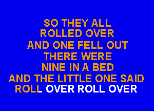 SO THEY ALL
ROLLED OVER

AND ONE FELL OUT

THERE WERE
NINE IN A BED

AND THE LITTLE ONE SAID
ROLL OVER ROLL OVER