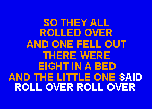 SO THEY ALL
ROLLED OVER

AND ONE FELL OUT

THERE WERE
EIGHTIN A BED

AND THE LITTLE ONE SAID
ROLL OVER ROLL OVER