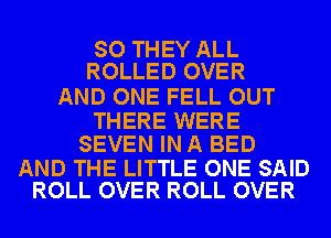 SO THEY ALL
ROLLED OVER

AND ONE FELL OUT

THERE WERE
SEVEN IN A BED

AND THE LITTLE ONE SAID
ROLL OVER ROLL OVER