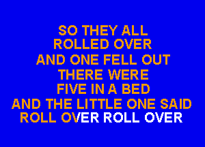 SO THEY ALL
ROLLED OVER

AND ONE FELL OUT

THERE WERE
FIVE IN A BED

AND THE LITTLE ONE SAID
ROLL OVER ROLL OVER