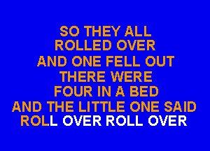 SO THEY ALL
ROLLED OVER

AND ONE FELL OUT

THERE WERE
FOUR IN A BED

AND THE LITTLE ONE SAID
ROLL OVER ROLL OVER