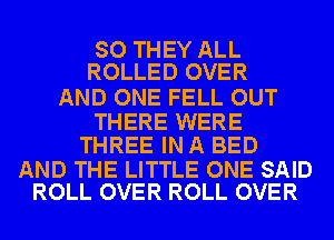 SO THEY ALL
ROLLED OVER

AND ONE FELL OUT

THERE WERE
THREE IN A BED

AND THE LITTLE ONE SAID
ROLL OVER ROLL OVER