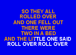 SO THEY ALL
ROLLED OVER

AND ONE FELL OUT

THERE WERE
TWO INA BED

AND THE LITTLE ONE SAID
ROLL OVER ROLL OVER