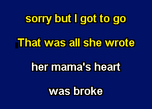 sorry but I got to go

That was all she wrote
her mama's heart

was broke