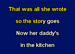 That was all she wrote

so the story goes

Now her daddy's

in the kitchen