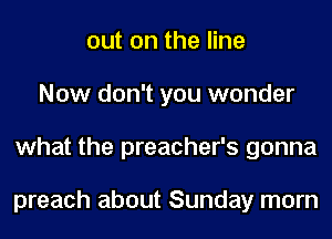out on the line
Now don't you wonder
what the preacher's gonna

preach about Sunday morn