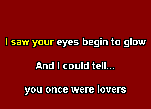 I saw your eyes begin to glow

And I could tell...

you once were lovers