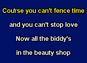 Coarse you can't fence time

and you can't stop love

Now all the biddy's

in the beauty shop