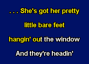 . . . She's got her pretty

little bare feet
hangin' out the window

And they're headin'