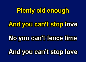 Plenty old enough
And you canot stop love

No you can't fence time

And you can't stop love