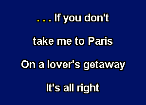 . . . If you don't

take me to Paris

On a lover's getaway

It's all right