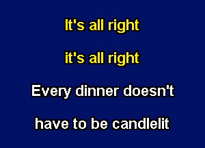 It's all right

it's all right

Every dinner doesn't

have to be candlelit
