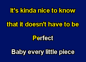 It's kinda nice to know
that it doesn't have to be

Perfect

Baby every little piece