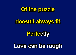 Of the puzzle
doesn't always fit

Perfectly

Love can be rough