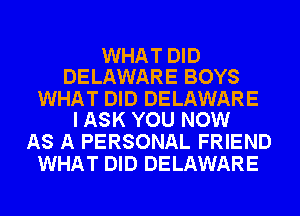 WHAT DID
DELAWARE BOYS

WHAT DID DELAWARE
I ASK YOU NOW

AS A PERSONAL FRIEND
WHAT DID DELAWARE