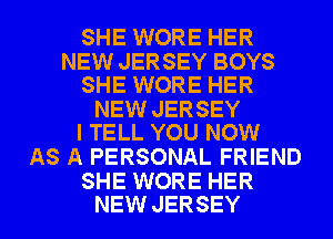 SHE WORE HER

NEW JERSEY BOYS
SHE WORE HER

NEW JERSEY
I TELL YOU NOW

AS A PERSONAL FRIEND

SHE WORE HER
NEW JERSEY