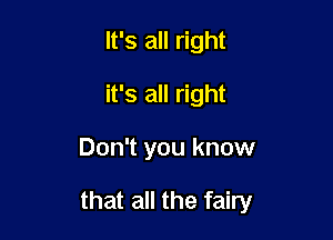It's all right
it's all right

Don't you know

that all the fairy