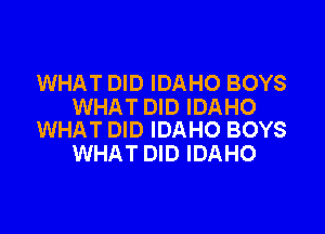 WHAT DID IDAHO BOYS
WHAT DID IDAHO

WHAT DID IDAHO BOYS
WHAT DID IDAHO