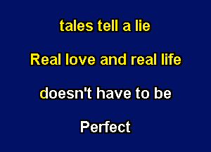 tales tell a lie

Real love and real life

doesn't have to be

Perfect