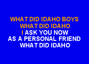 WHAT DID IDAHO BOYS

WHAT DID IDAHO

I ASK YOU NOW
AS A PERSONAL FRIEND

WHAT DID IDAHO