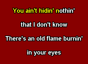 You ain't hidin' nothin'
that I don't know

There's an old flame burnin'

in your eyes