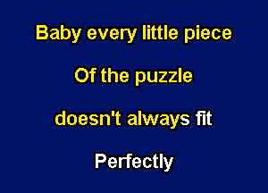 Baby every little piece

Of the puzzle

doesn't always fit

Perfectly