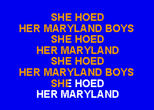 SHE HOED

HER MARYLAND BOYS
SHE HOED

HER MARYLAND
SHE HOED

HER MARYLAND BOYS

SHE HOED
HER MARYLAND
