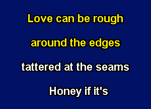 Love can be rough

around the edges
tattered at the seams

Honey if it's